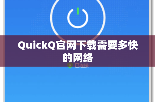 QuickQ官网下载需要多快的网络