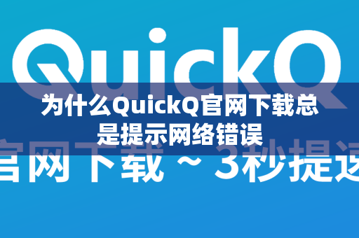 为什么QuickQ官网下载总是提示网络错误
