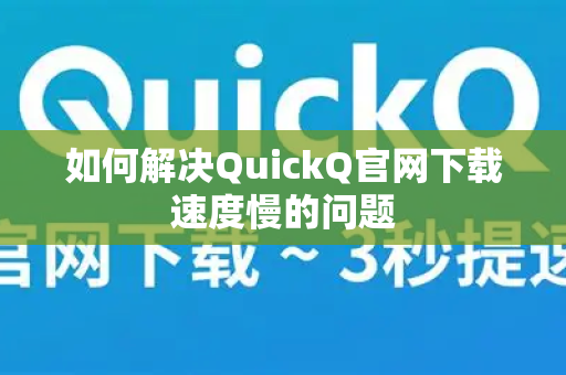 如何解决QuickQ官网下载速度慢的问题