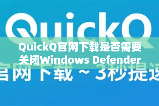 QuickQ官网下载是否需要关闭Windows Defender