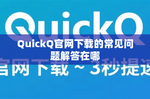 QuickQ官网下载的常见问题解答在哪