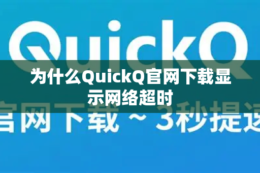为什么QuickQ官网下载显示网络超时